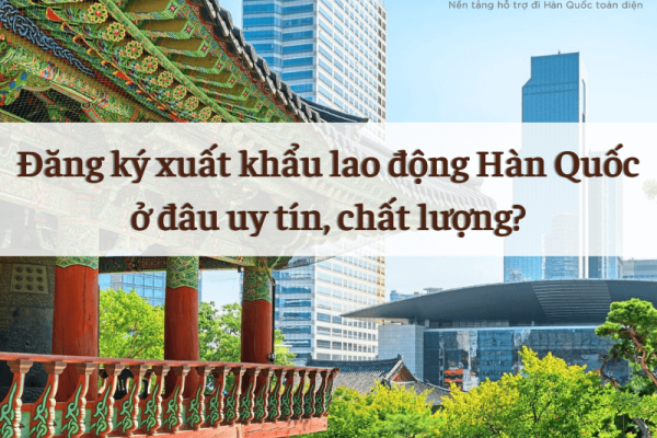 Đăng ký xuất khẩu lao động Hàn Quốc ở đâu uy tín, chất lượng?