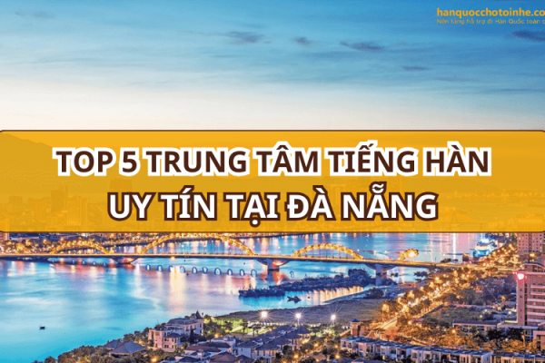 TOP 5 trung tâm học tiếng Hàn Đà Nẵng tốt nhất hiện nay