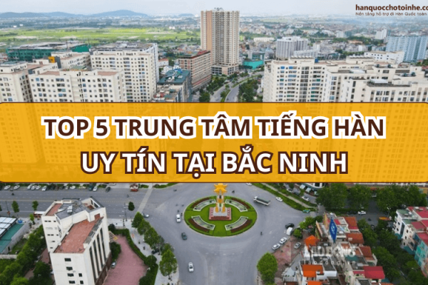 TOP 5 trung tâm học tiếng Hàn ở Bắc Ninh uy tín nhất hiện nay