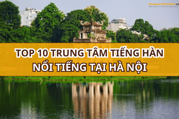 TOP 10 trung tâm học tiếng Hàn ở Hà Nội uy tín và chất lượng nhất