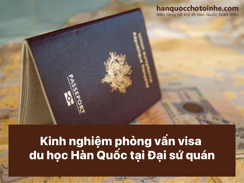 Phỏng vấn visa du học Hàn Quốc tại Đại sứ quán gây khó khăn cho nhiều bạn