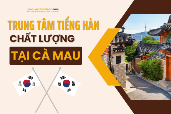 Top 5 trung tâm tiếng Hàn chất lượng tốt nhất Cà Mau