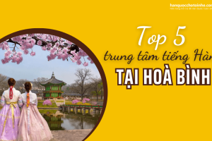 Top 5 trung tâm tiếng Hàn chất lượng nhất Hoà Bình