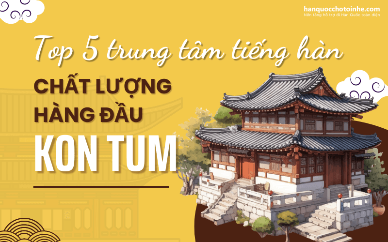 Top 5 trung tâm tiếng Hàn chất lượng hàng đầu tỉnh Kon Tum