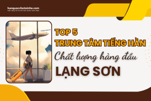 Top 5 trung tâm tiếng Hàn chất lượng đào tạo hàng đầu Lạng Sơn 